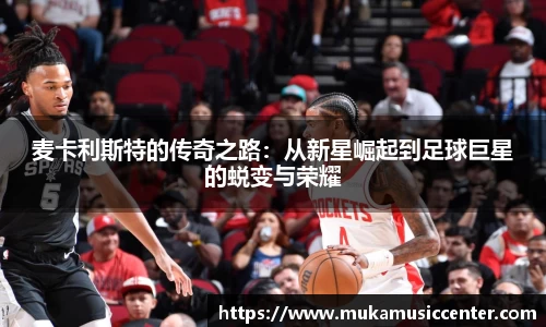 麦卡利斯特的传奇之路：从新星崛起到足球巨星的蜕变与荣耀