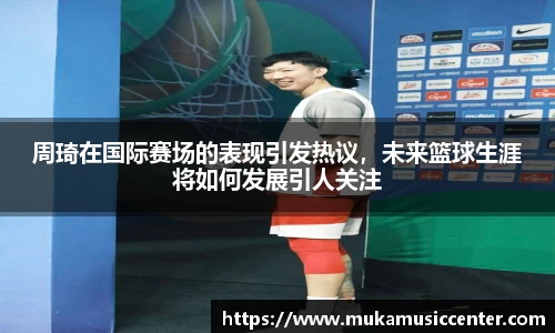 周琦在国际赛场的表现引发热议，未来篮球生涯将如何发展引人关注