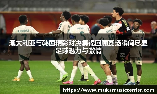 澳大利亚与韩国精彩对决集锦回顾赛场瞬间尽显足球魅力与激情