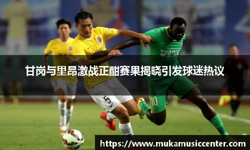 甘岗与里昂激战正酣赛果揭晓引发球迷热议